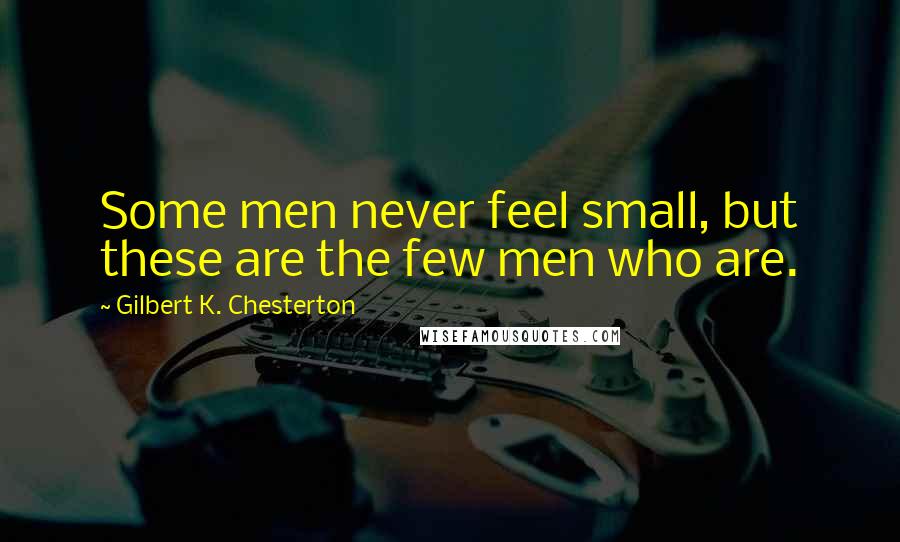 Gilbert K. Chesterton Quotes: Some men never feel small, but these are the few men who are.