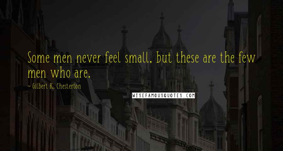 Gilbert K. Chesterton Quotes: Some men never feel small, but these are the few men who are.