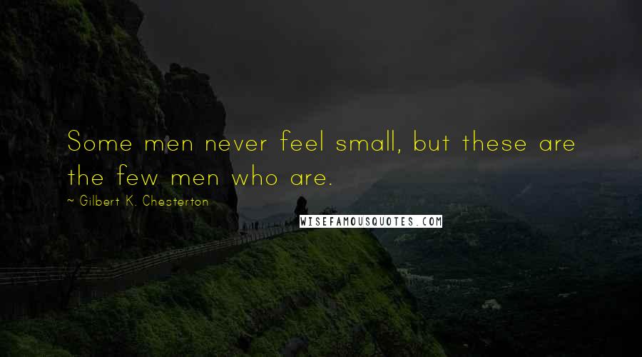 Gilbert K. Chesterton Quotes: Some men never feel small, but these are the few men who are.