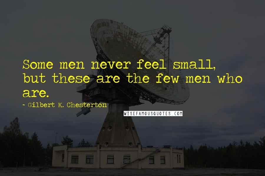 Gilbert K. Chesterton Quotes: Some men never feel small, but these are the few men who are.