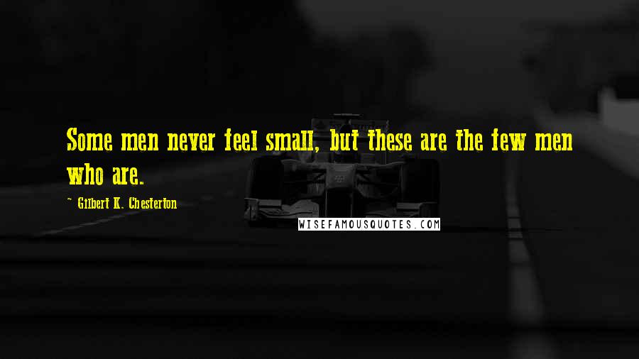 Gilbert K. Chesterton Quotes: Some men never feel small, but these are the few men who are.