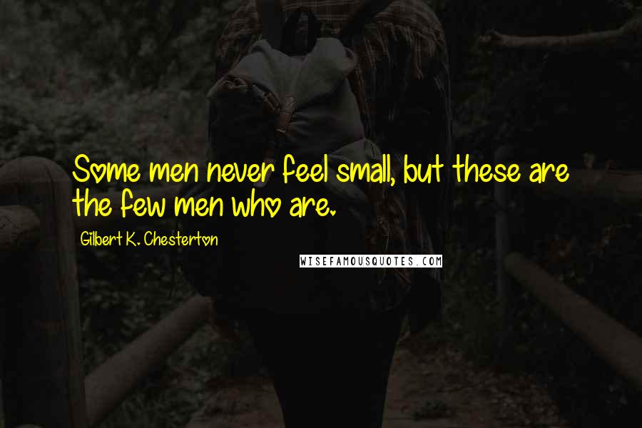 Gilbert K. Chesterton Quotes: Some men never feel small, but these are the few men who are.