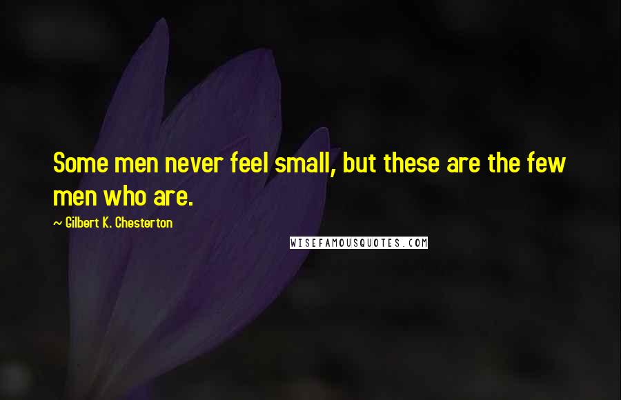 Gilbert K. Chesterton Quotes: Some men never feel small, but these are the few men who are.