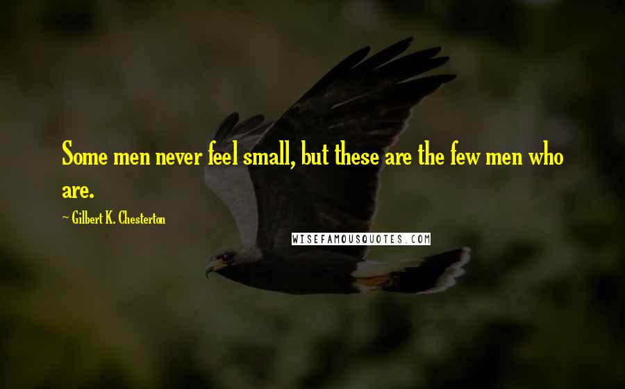 Gilbert K. Chesterton Quotes: Some men never feel small, but these are the few men who are.