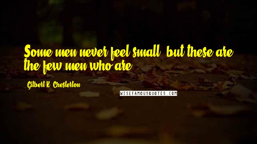 Gilbert K. Chesterton Quotes: Some men never feel small, but these are the few men who are.
