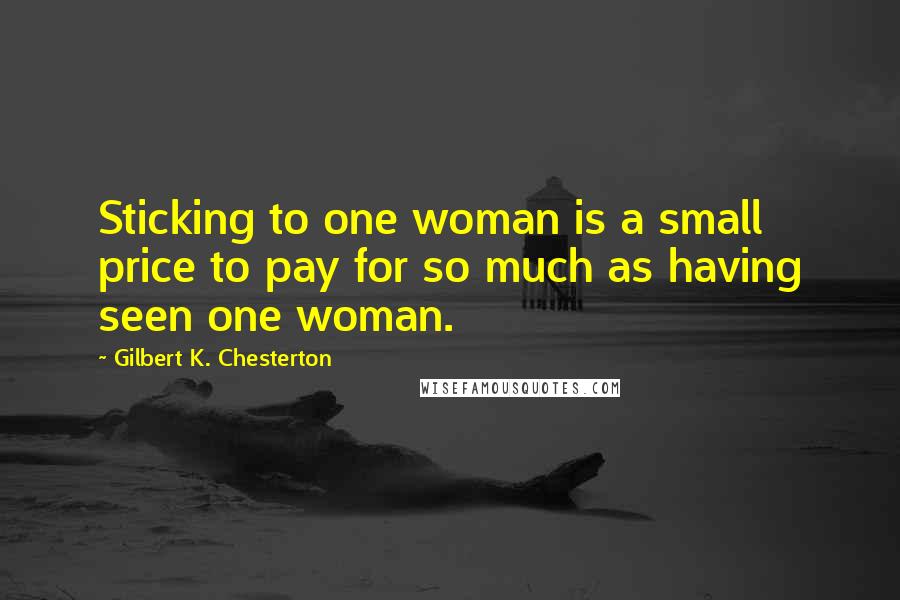 Gilbert K. Chesterton Quotes: Sticking to one woman is a small price to pay for so much as having seen one woman.