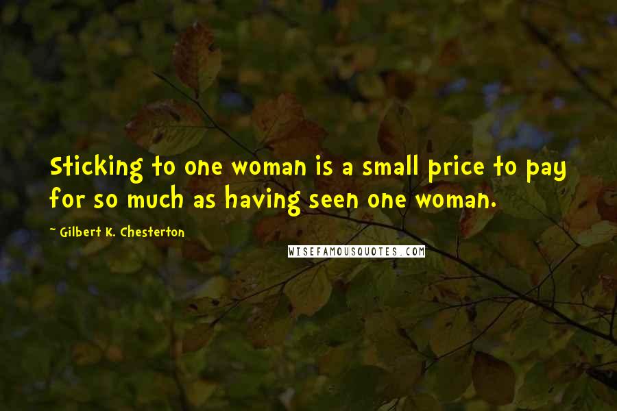 Gilbert K. Chesterton Quotes: Sticking to one woman is a small price to pay for so much as having seen one woman.