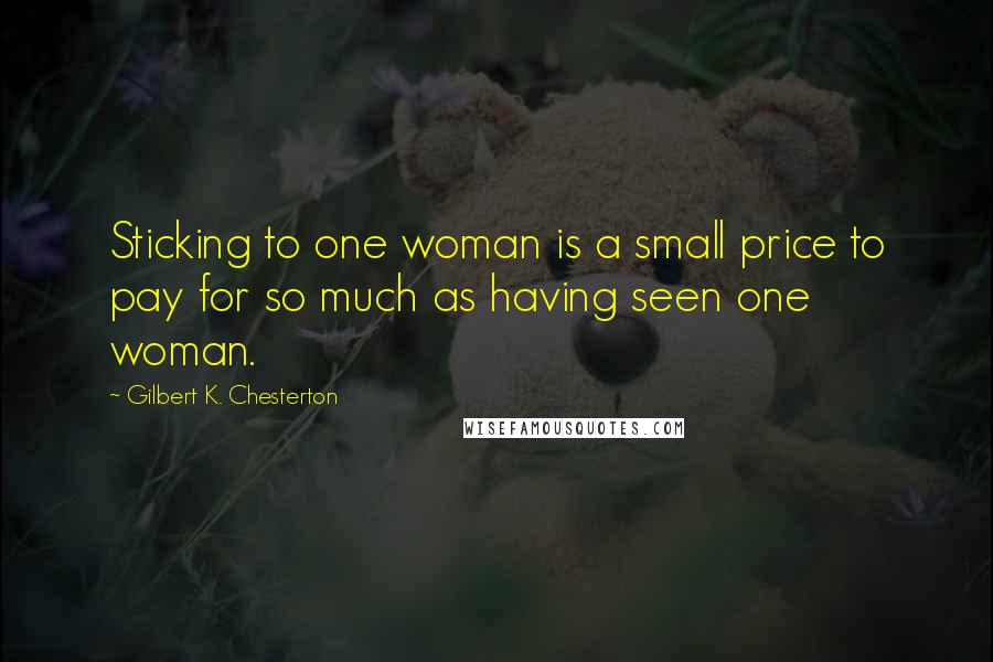 Gilbert K. Chesterton Quotes: Sticking to one woman is a small price to pay for so much as having seen one woman.