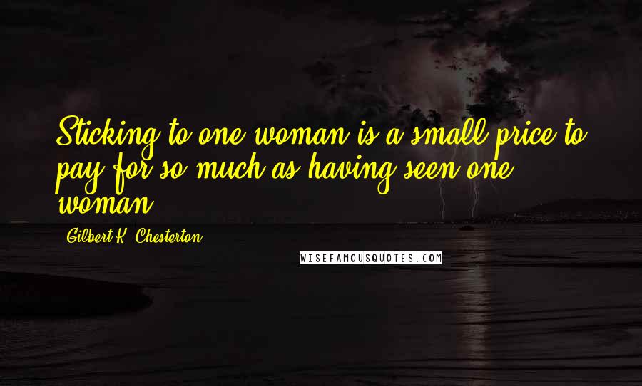 Gilbert K. Chesterton Quotes: Sticking to one woman is a small price to pay for so much as having seen one woman.