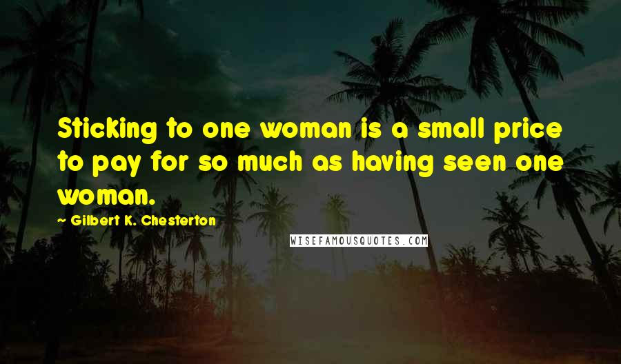 Gilbert K. Chesterton Quotes: Sticking to one woman is a small price to pay for so much as having seen one woman.