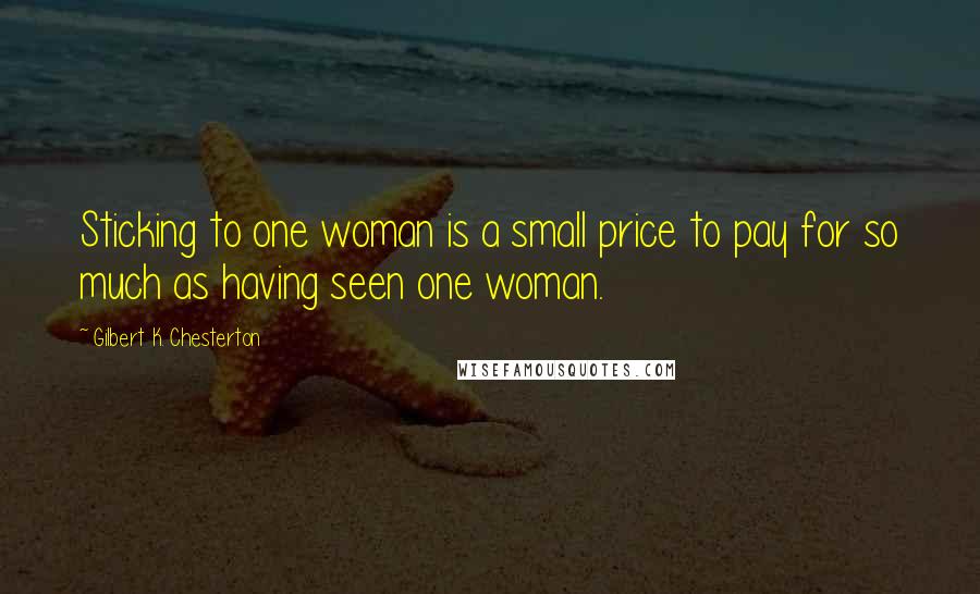 Gilbert K. Chesterton Quotes: Sticking to one woman is a small price to pay for so much as having seen one woman.