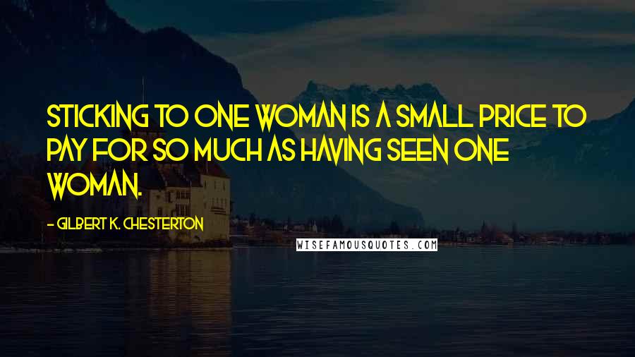 Gilbert K. Chesterton Quotes: Sticking to one woman is a small price to pay for so much as having seen one woman.