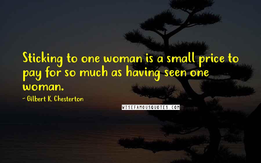 Gilbert K. Chesterton Quotes: Sticking to one woman is a small price to pay for so much as having seen one woman.