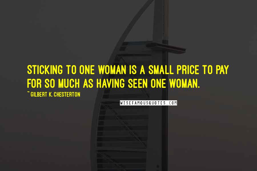 Gilbert K. Chesterton Quotes: Sticking to one woman is a small price to pay for so much as having seen one woman.