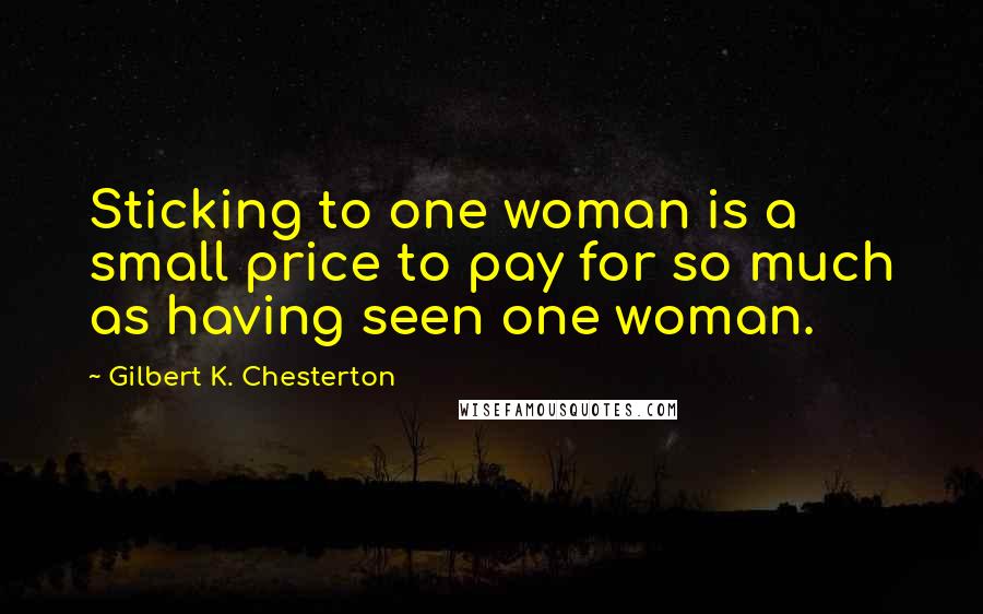 Gilbert K. Chesterton Quotes: Sticking to one woman is a small price to pay for so much as having seen one woman.