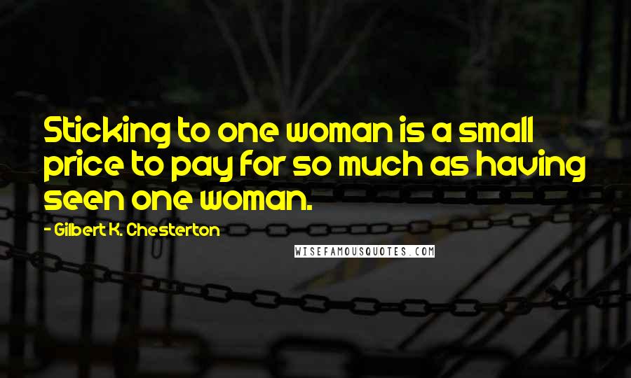 Gilbert K. Chesterton Quotes: Sticking to one woman is a small price to pay for so much as having seen one woman.