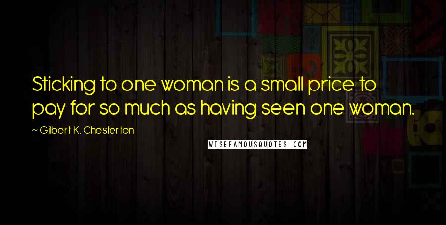Gilbert K. Chesterton Quotes: Sticking to one woman is a small price to pay for so much as having seen one woman.