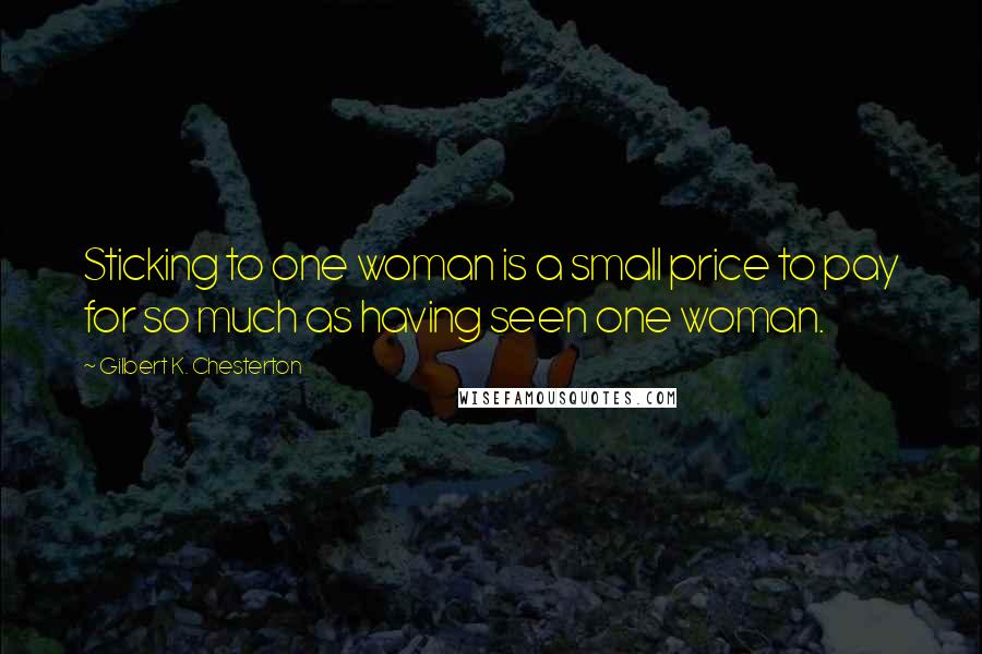 Gilbert K. Chesterton Quotes: Sticking to one woman is a small price to pay for so much as having seen one woman.