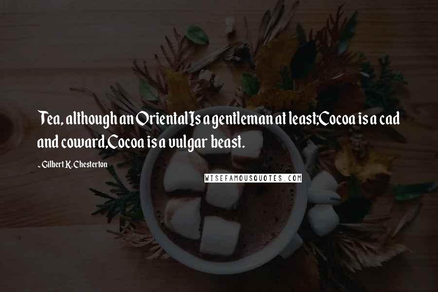 Gilbert K. Chesterton Quotes: Tea, although an OrientalIs a gentleman at least;Cocoa is a cad and coward,Cocoa is a vulgar beast.