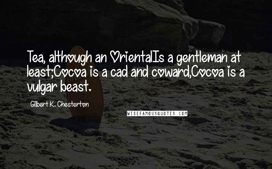 Gilbert K. Chesterton Quotes: Tea, although an OrientalIs a gentleman at least;Cocoa is a cad and coward,Cocoa is a vulgar beast.