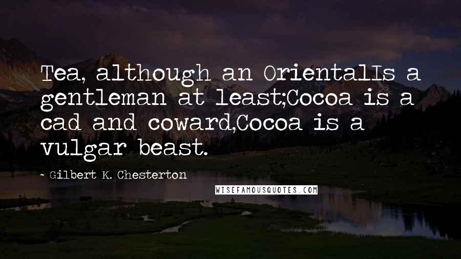 Gilbert K. Chesterton Quotes: Tea, although an OrientalIs a gentleman at least;Cocoa is a cad and coward,Cocoa is a vulgar beast.