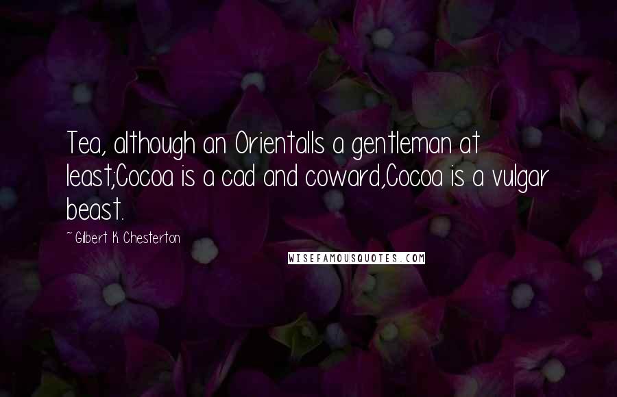 Gilbert K. Chesterton Quotes: Tea, although an OrientalIs a gentleman at least;Cocoa is a cad and coward,Cocoa is a vulgar beast.