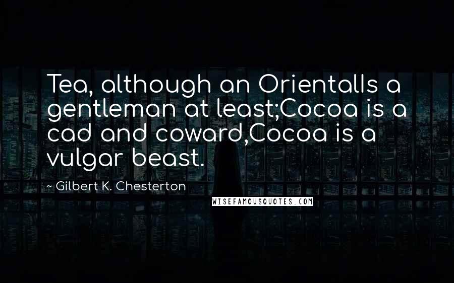 Gilbert K. Chesterton Quotes: Tea, although an OrientalIs a gentleman at least;Cocoa is a cad and coward,Cocoa is a vulgar beast.