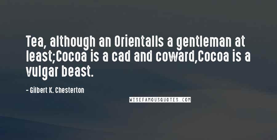 Gilbert K. Chesterton Quotes: Tea, although an OrientalIs a gentleman at least;Cocoa is a cad and coward,Cocoa is a vulgar beast.