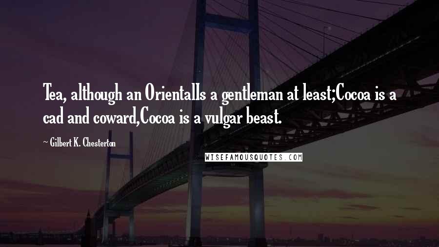 Gilbert K. Chesterton Quotes: Tea, although an OrientalIs a gentleman at least;Cocoa is a cad and coward,Cocoa is a vulgar beast.