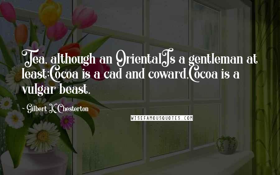 Gilbert K. Chesterton Quotes: Tea, although an OrientalIs a gentleman at least;Cocoa is a cad and coward,Cocoa is a vulgar beast.