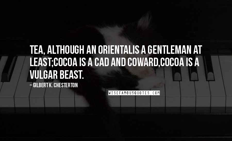 Gilbert K. Chesterton Quotes: Tea, although an OrientalIs a gentleman at least;Cocoa is a cad and coward,Cocoa is a vulgar beast.