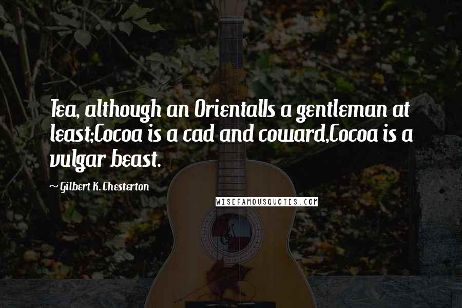 Gilbert K. Chesterton Quotes: Tea, although an OrientalIs a gentleman at least;Cocoa is a cad and coward,Cocoa is a vulgar beast.