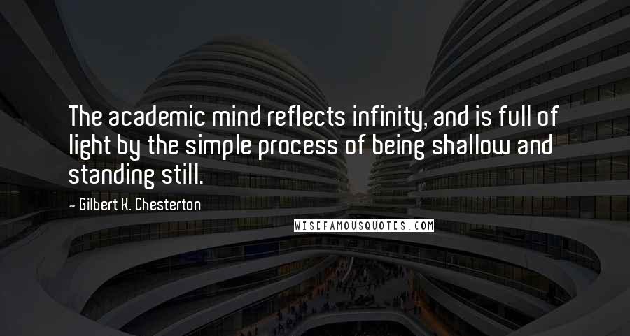 Gilbert K. Chesterton Quotes: The academic mind reflects infinity, and is full of light by the simple process of being shallow and standing still.