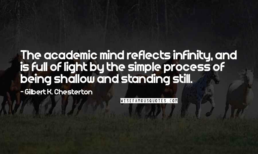 Gilbert K. Chesterton Quotes: The academic mind reflects infinity, and is full of light by the simple process of being shallow and standing still.