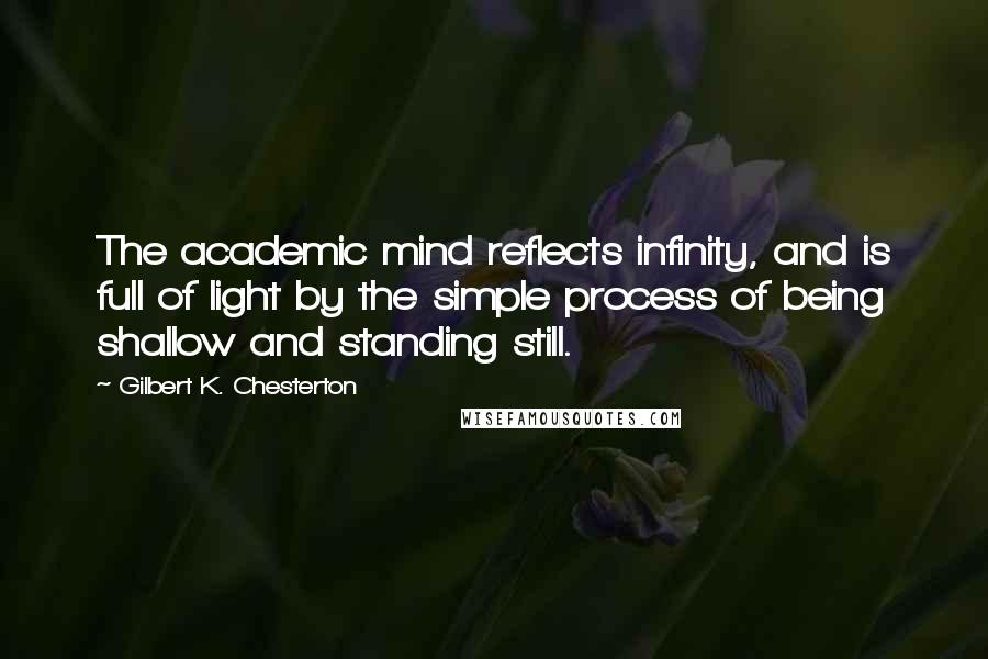 Gilbert K. Chesterton Quotes: The academic mind reflects infinity, and is full of light by the simple process of being shallow and standing still.