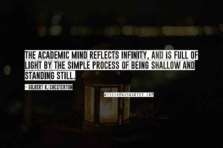 Gilbert K. Chesterton Quotes: The academic mind reflects infinity, and is full of light by the simple process of being shallow and standing still.