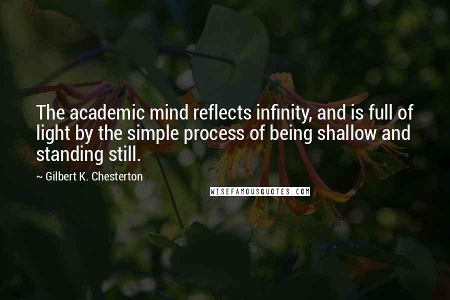 Gilbert K. Chesterton Quotes: The academic mind reflects infinity, and is full of light by the simple process of being shallow and standing still.