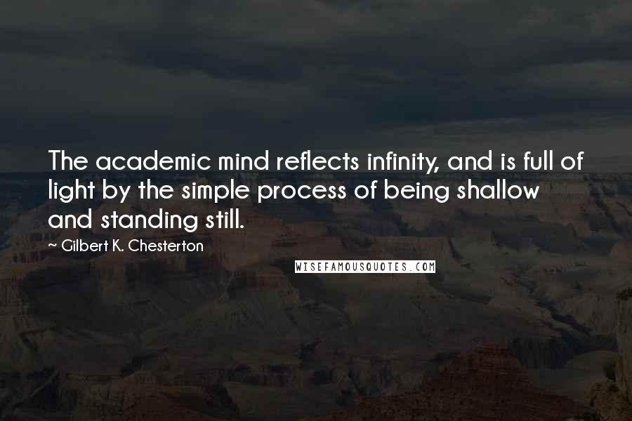 Gilbert K. Chesterton Quotes: The academic mind reflects infinity, and is full of light by the simple process of being shallow and standing still.