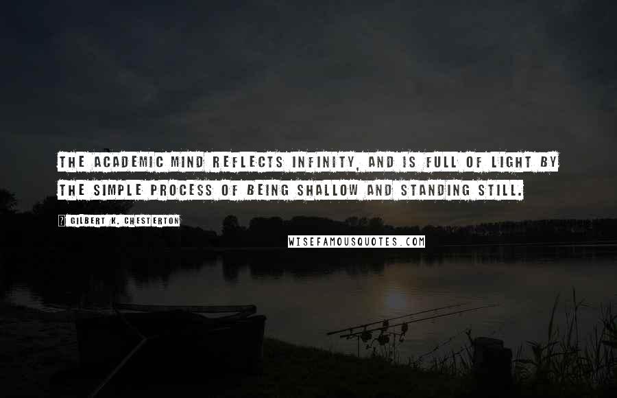 Gilbert K. Chesterton Quotes: The academic mind reflects infinity, and is full of light by the simple process of being shallow and standing still.