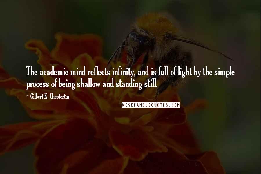Gilbert K. Chesterton Quotes: The academic mind reflects infinity, and is full of light by the simple process of being shallow and standing still.