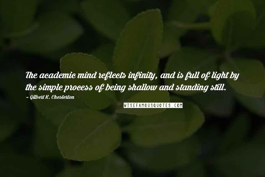 Gilbert K. Chesterton Quotes: The academic mind reflects infinity, and is full of light by the simple process of being shallow and standing still.