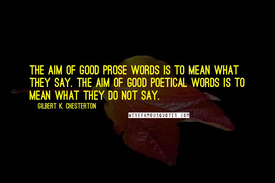 Gilbert K. Chesterton Quotes: The aim of good prose words is to mean what they say. The aim of good poetical words is to mean what they do not say.