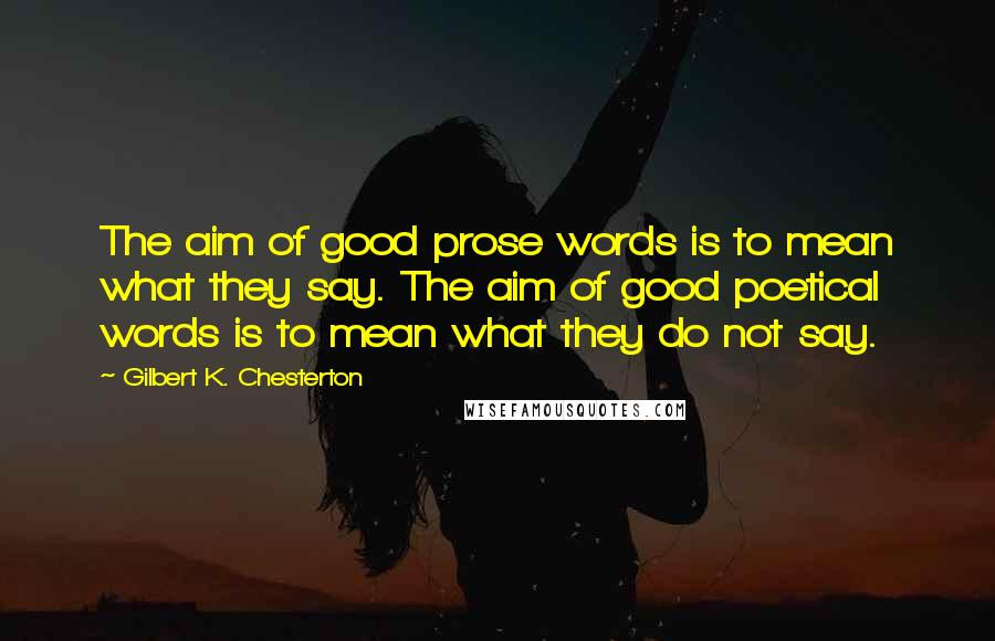 Gilbert K. Chesterton Quotes: The aim of good prose words is to mean what they say. The aim of good poetical words is to mean what they do not say.