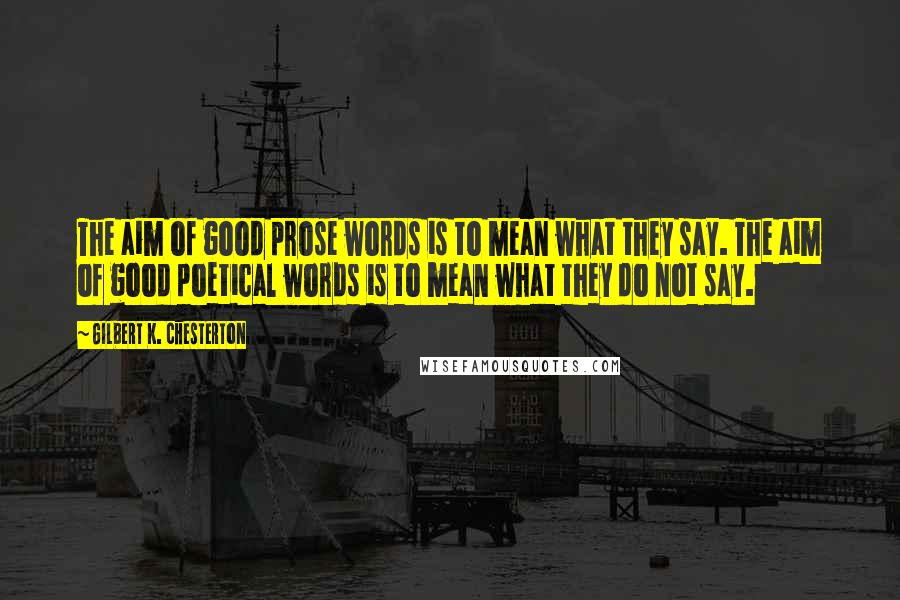 Gilbert K. Chesterton Quotes: The aim of good prose words is to mean what they say. The aim of good poetical words is to mean what they do not say.