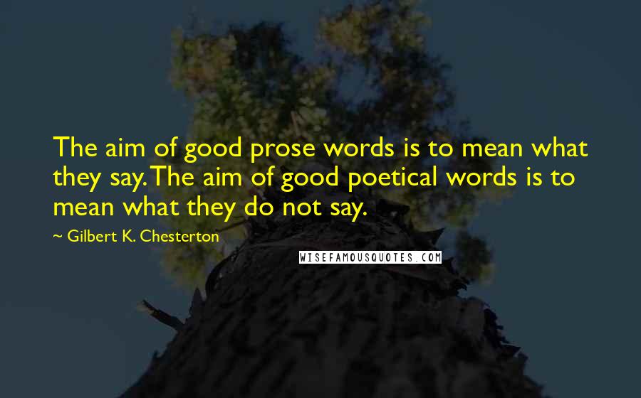 Gilbert K. Chesterton Quotes: The aim of good prose words is to mean what they say. The aim of good poetical words is to mean what they do not say.
