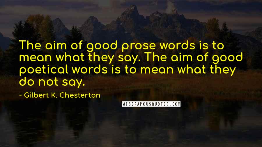 Gilbert K. Chesterton Quotes: The aim of good prose words is to mean what they say. The aim of good poetical words is to mean what they do not say.