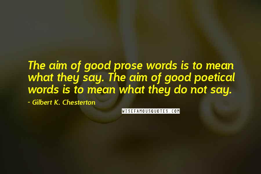 Gilbert K. Chesterton Quotes: The aim of good prose words is to mean what they say. The aim of good poetical words is to mean what they do not say.