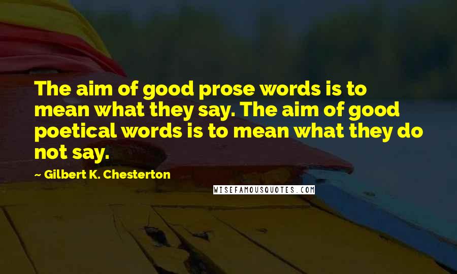 Gilbert K. Chesterton Quotes: The aim of good prose words is to mean what they say. The aim of good poetical words is to mean what they do not say.