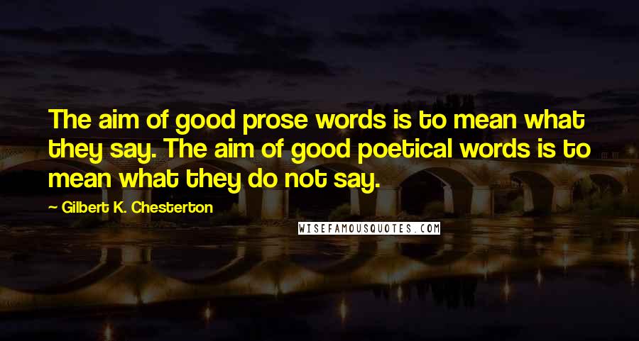 Gilbert K. Chesterton Quotes: The aim of good prose words is to mean what they say. The aim of good poetical words is to mean what they do not say.