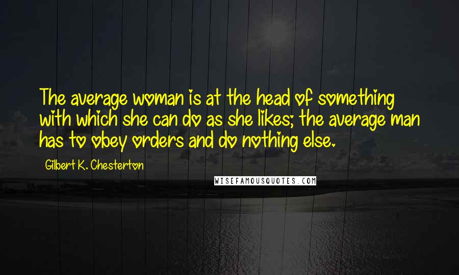 Gilbert K. Chesterton Quotes: The average woman is at the head of something with which she can do as she likes; the average man has to obey orders and do nothing else.